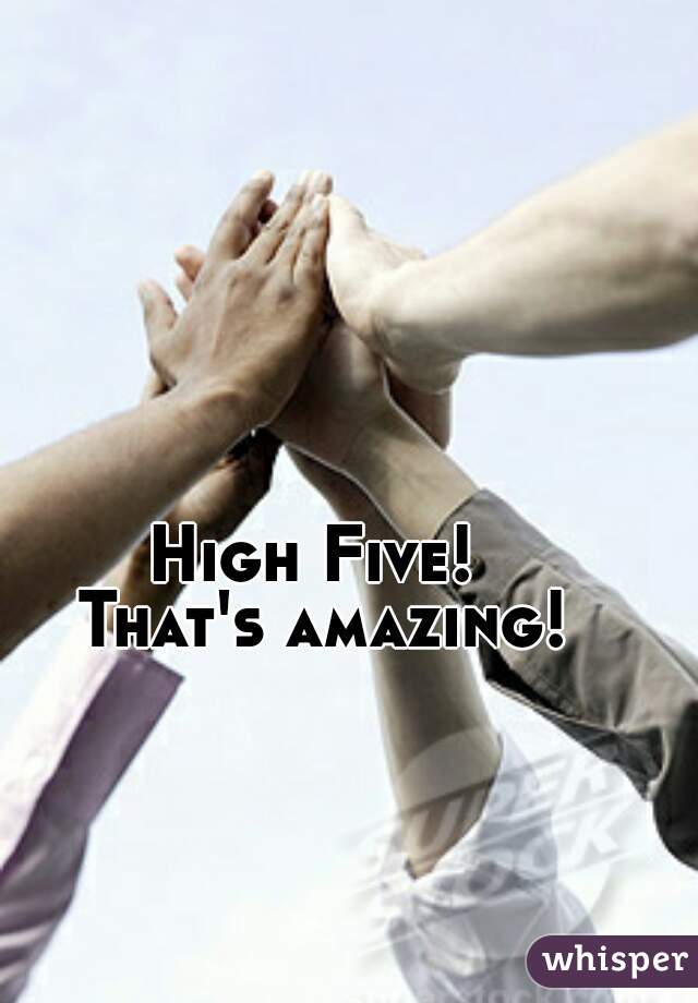 High Five! 
That's amazing!