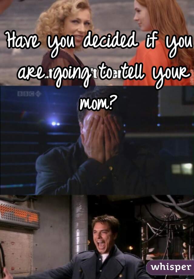 Have you decided if you are going to tell your mom? 