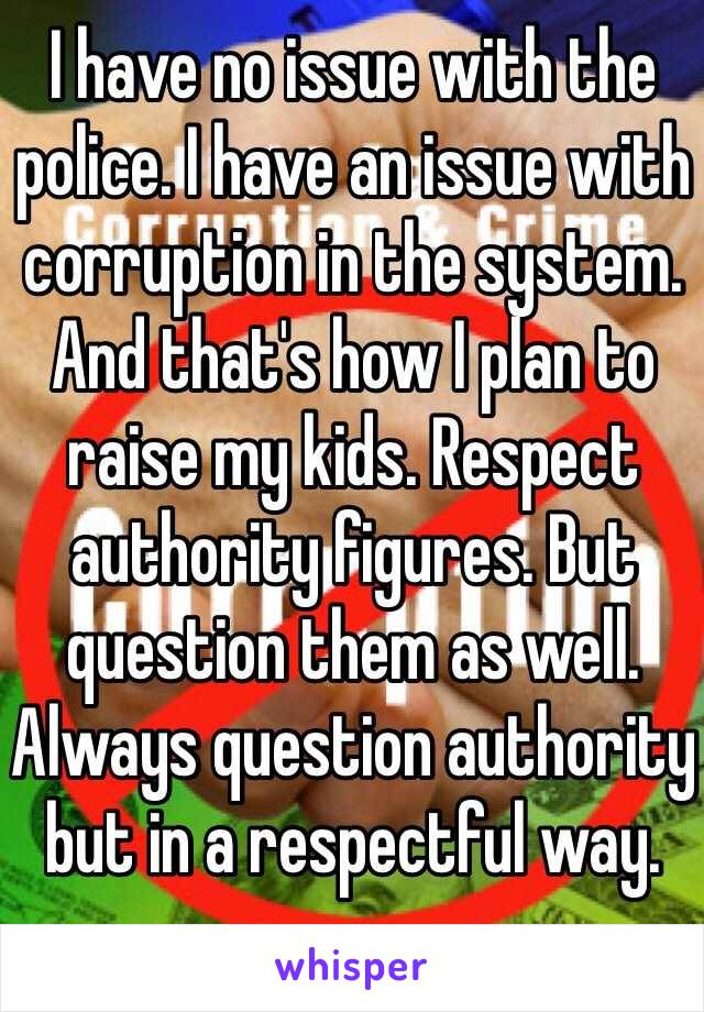 I have no issue with the police. I have an issue with corruption in the system. And that's how I plan to raise my kids. Respect authority figures. But question them as well. Always question authority but in a respectful way. 