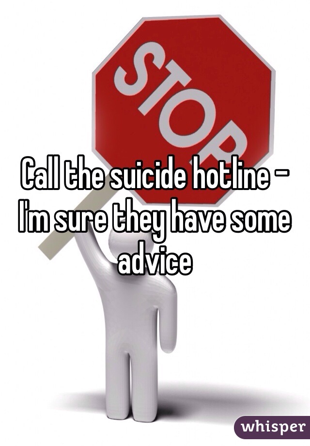 Call the suicide hotline - I'm sure they have some advice 