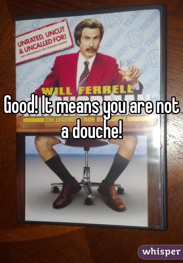 Good! It means you are not a douche!
