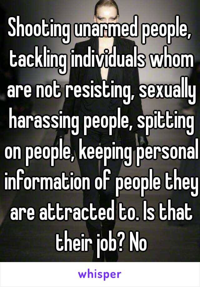 Shooting unarmed people, tackling individuals whom are not resisting, sexually harassing people, spitting on people, keeping personal information of people they are attracted to. Is that their job? No