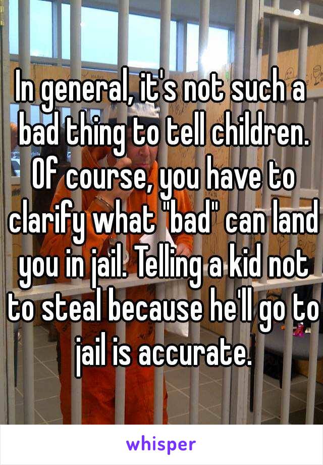 In general, it's not such a bad thing to tell children. Of course, you have to clarify what "bad" can land you in jail. Telling a kid not to steal because he'll go to jail is accurate.