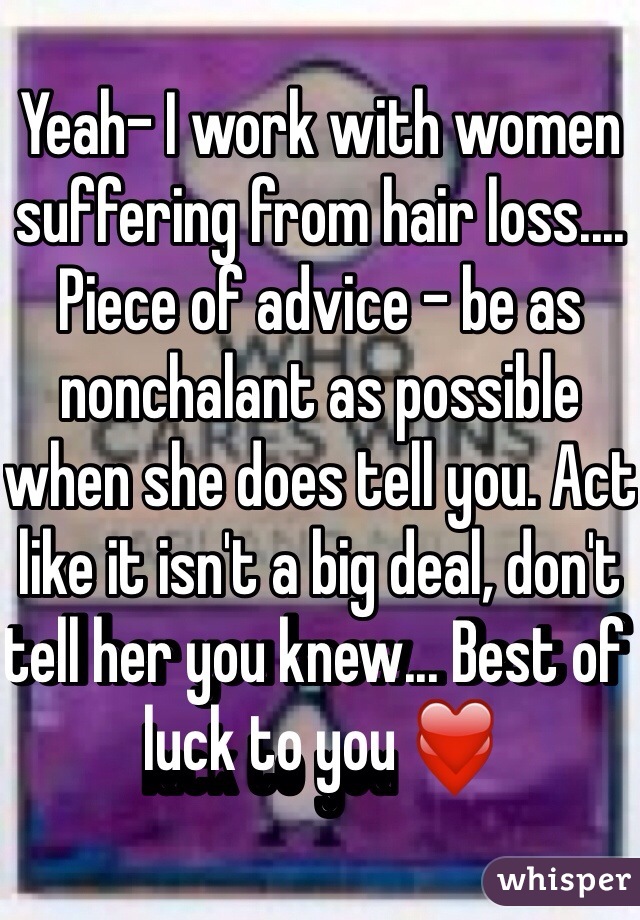 Yeah- I work with women suffering from hair loss.... Piece of advice - be as nonchalant as possible when she does tell you. Act like it isn't a big deal, don't tell her you knew... Best of luck to you ❤️ 