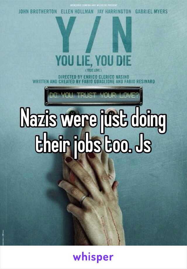 Nazis were just doing their jobs too. Js