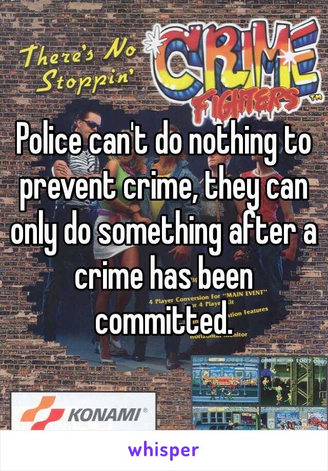 Police can't do nothing to prevent crime, they can only do something after a crime has been committed. 