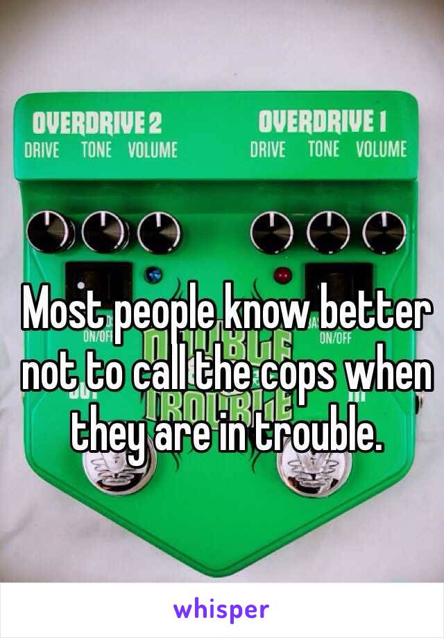 Most people know better not to call the cops when they are in trouble. 