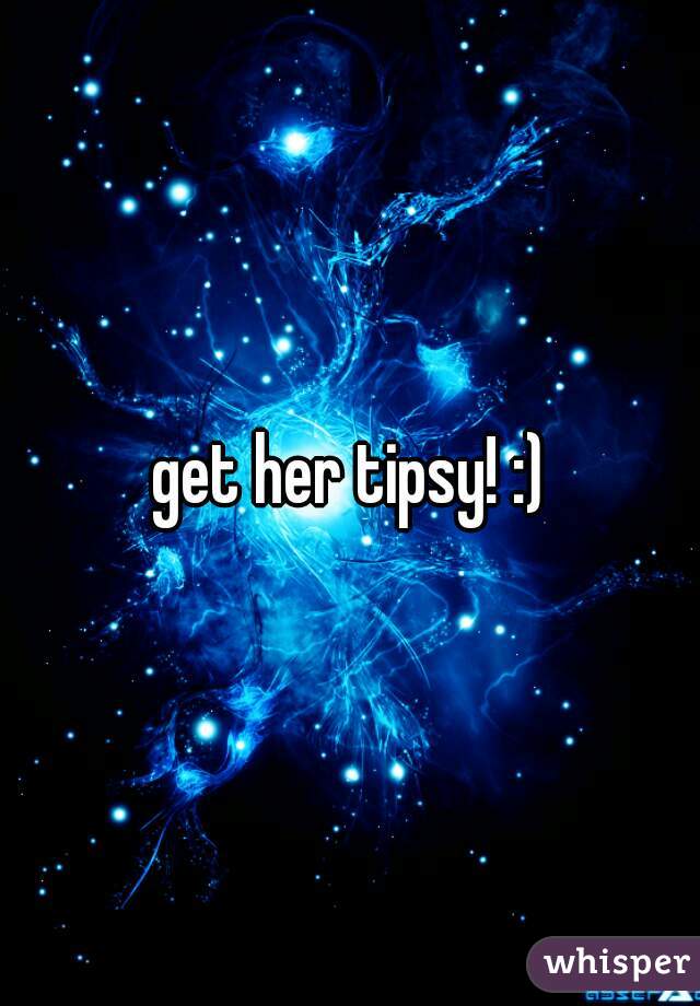 get her tipsy! :)