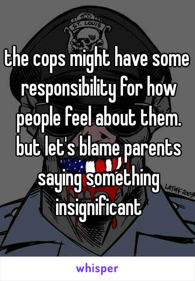 the cops might have some responsibility for how people feel about them. but let's blame parents saying something insignificant