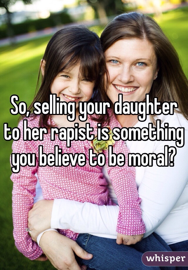 So, selling your daughter to her rapist is something you believe to be moral?