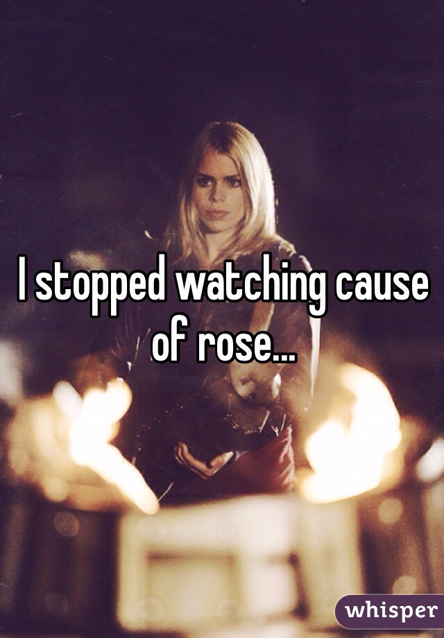 I stopped watching cause of rose... 