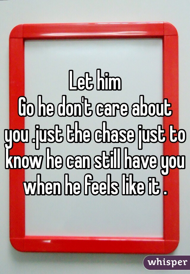 Let him
Go he don't care about you .just the chase just to know he can still have you when he feels like it . 