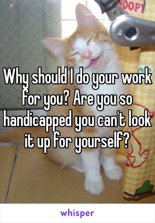 Why should I do your work for you? Are you so handicapped you can't look it up for yourself?