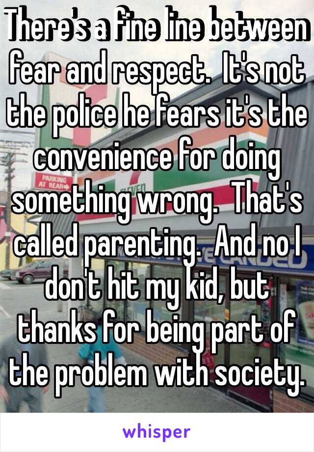 There's a fine line between fear and respect.  It's not the police he fears it's the convenience for doing something wrong.  That's called parenting.  And no I don't hit my kid, but thanks for being part of the problem with society.