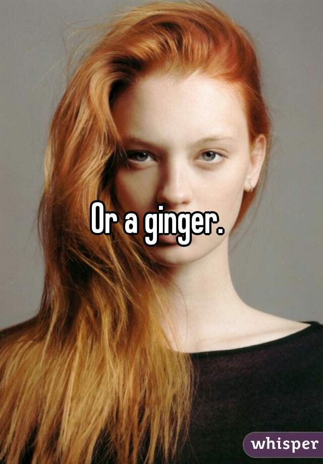 Or a ginger. 