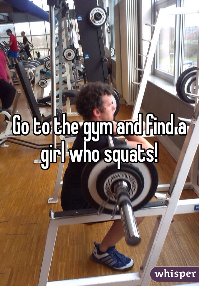 Go to the gym and find a girl who squats! 