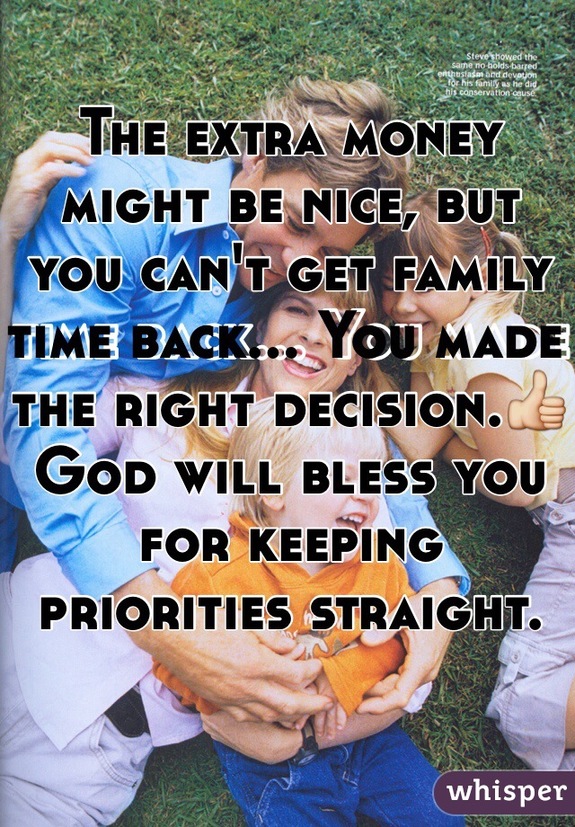 The extra money might be nice, but you can't get family time back... You made the right decision.👍God will bless you for keeping priorities straight.