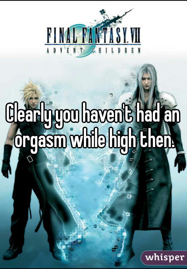 Clearly you haven't had an orgasm while high then.