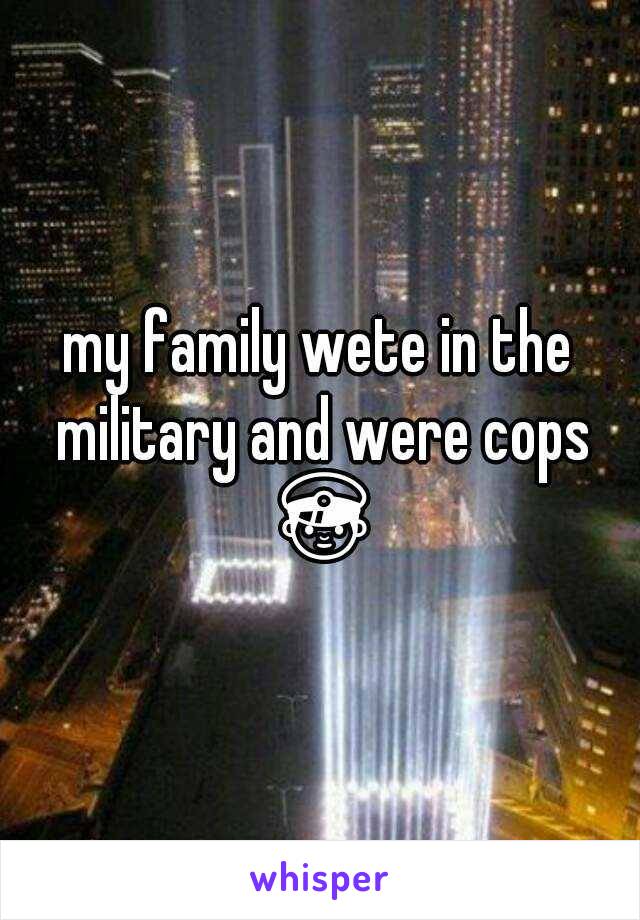 my family wete in the military and were cops 👮 