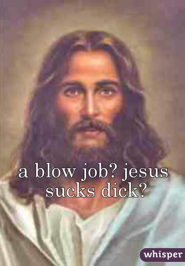 a blow job? jesus sucks dick?