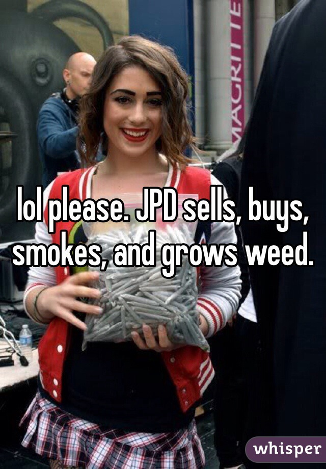 lol please. JPD sells, buys, smokes, and grows weed. 