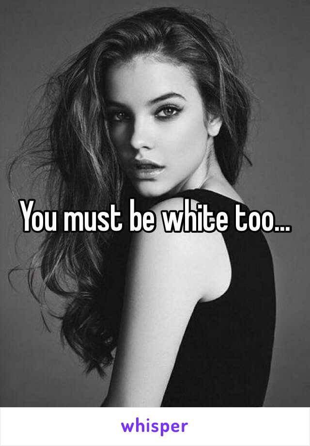 You must be white too...