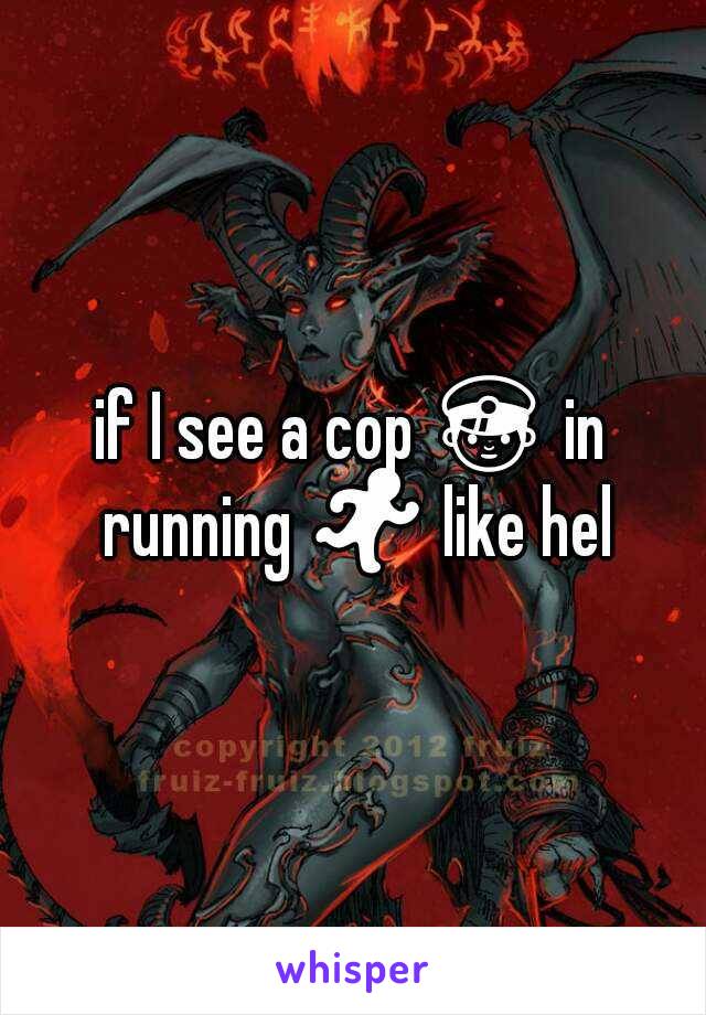 if I see a cop 👮 in running 🏃 like hell