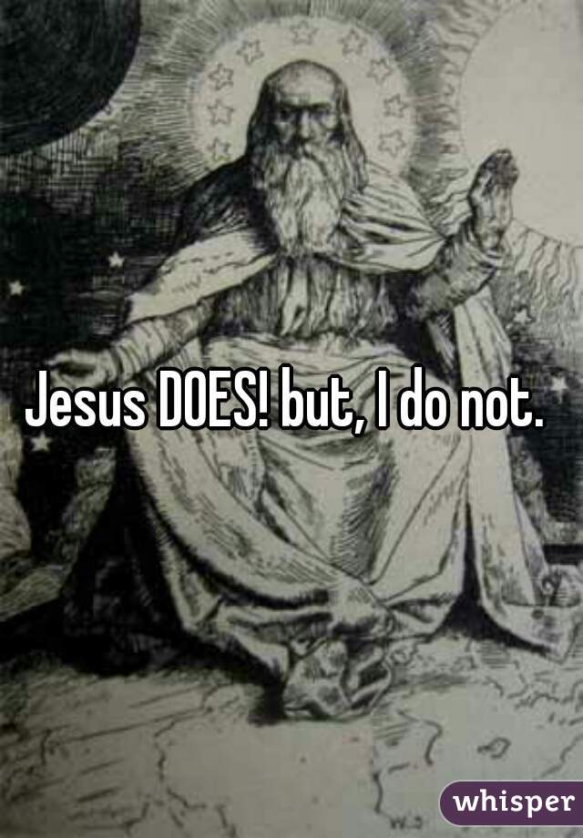 Jesus DOES! but, I do not. 