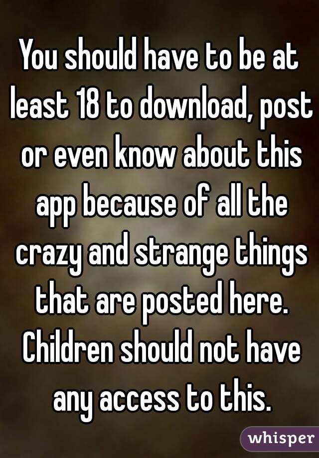 You should have to be at least 18 to download, post or even know about this app because of all the crazy and strange things that are posted here. Children should not have any access to this.