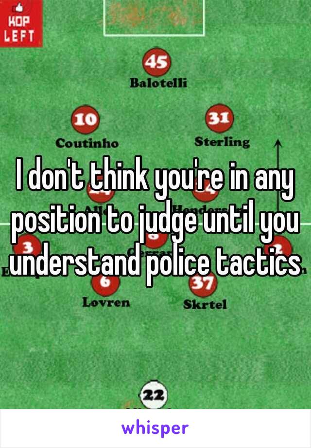 I don't think you're in any position to judge until you understand police tactics