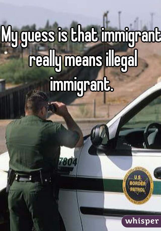 My guess is that immigrant really means illegal immigrant. 