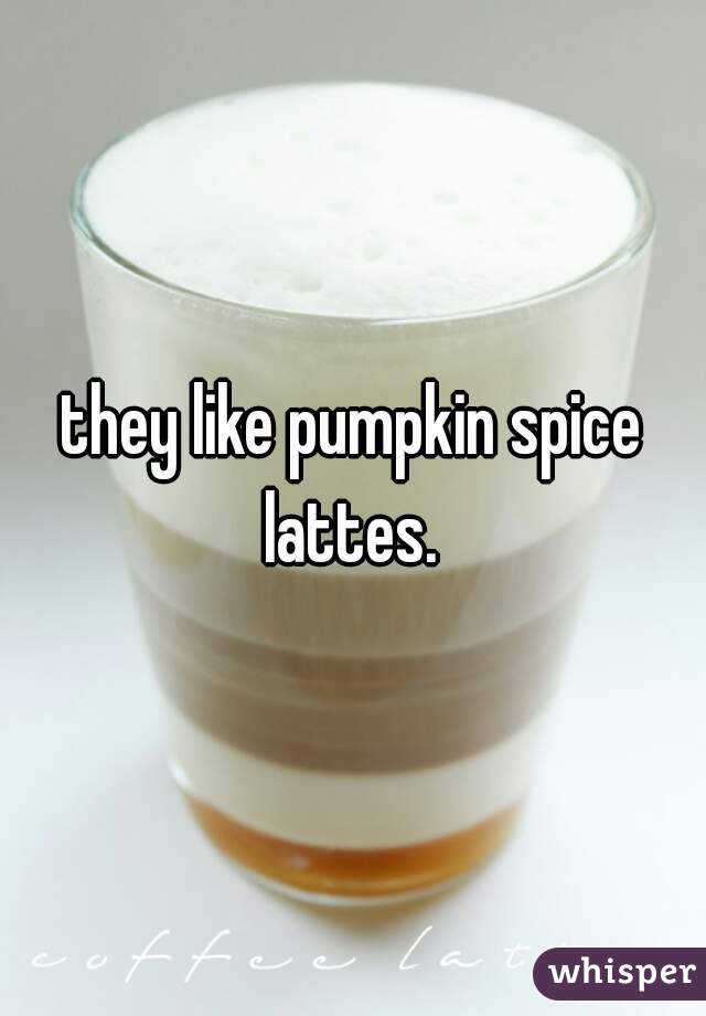 they like pumpkin spice lattes. 