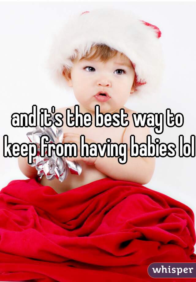 and it's the best way to keep from having babies lol