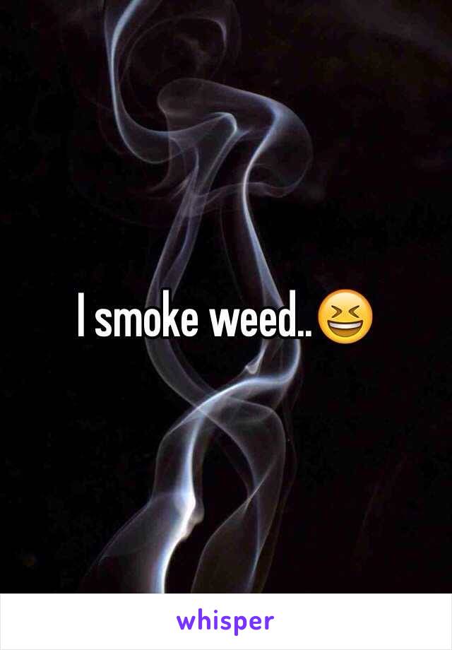 I smoke weed..😆