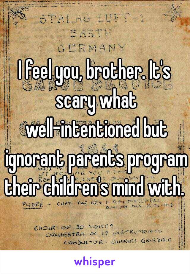 I feel you, brother. It's scary what well-intentioned but ignorant parents program their children's mind with. 