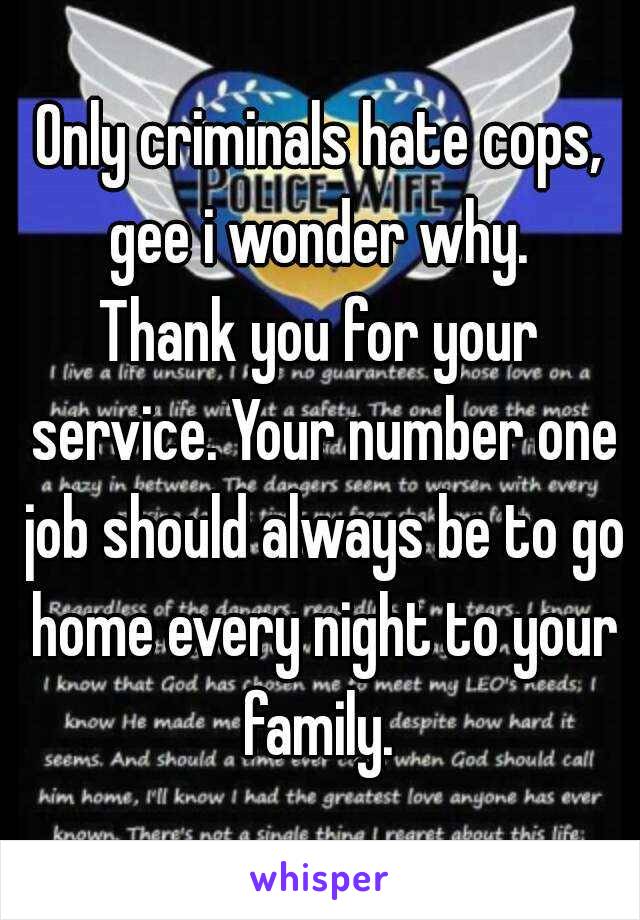 Only criminals hate cops, gee i wonder why. 

Thank you for your service. Your number one job should always be to go home every night to your family. 