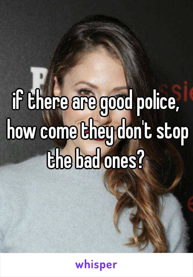 if there are good police, how come they don't stop the bad ones? 