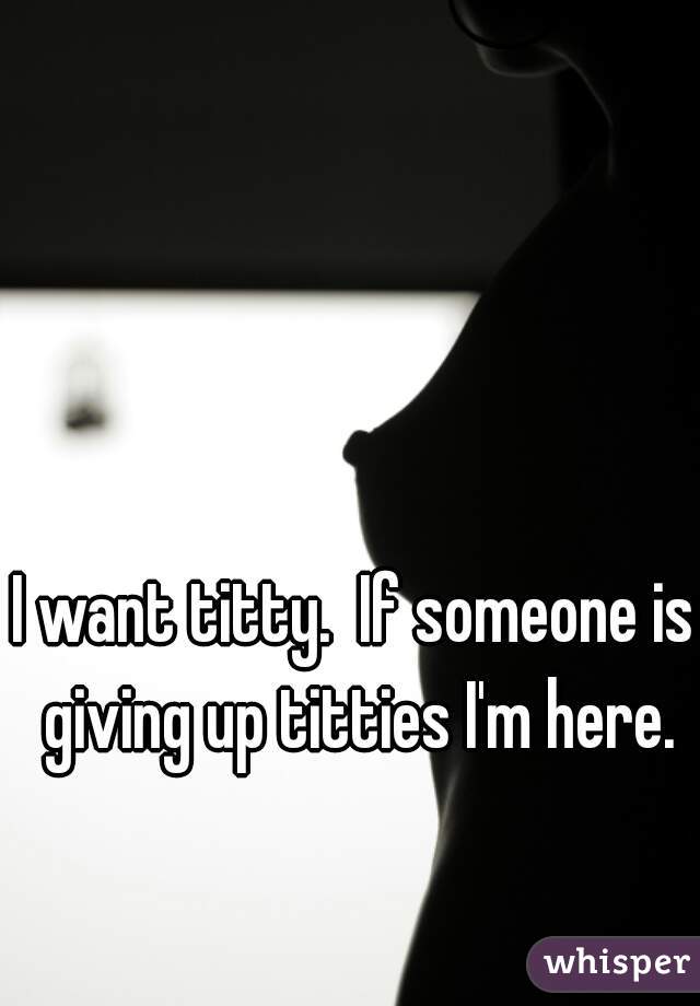 I want titty.  If someone is giving up titties I'm here.