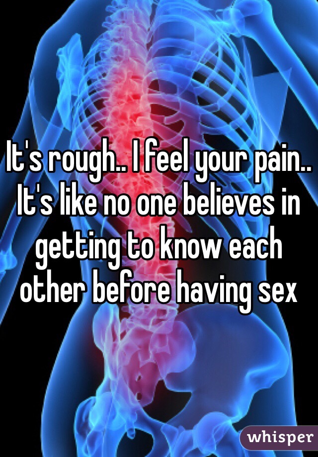 It's rough.. I feel your pain.. It's like no one believes in getting to know each other before having sex 