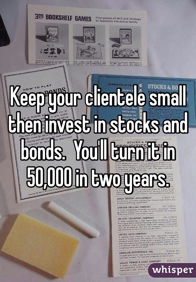 Keep your clientele small then invest in stocks and bonds.  You'll turn it in 50,000 in two years. 