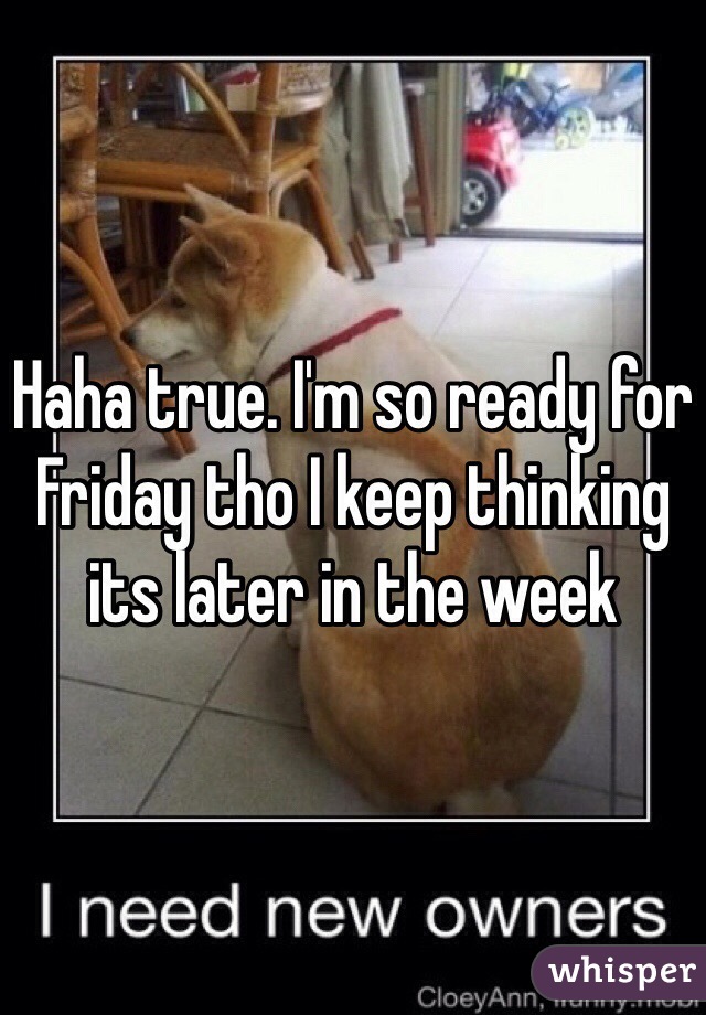 Haha true. I'm so ready for Friday tho I keep thinking its later in the week