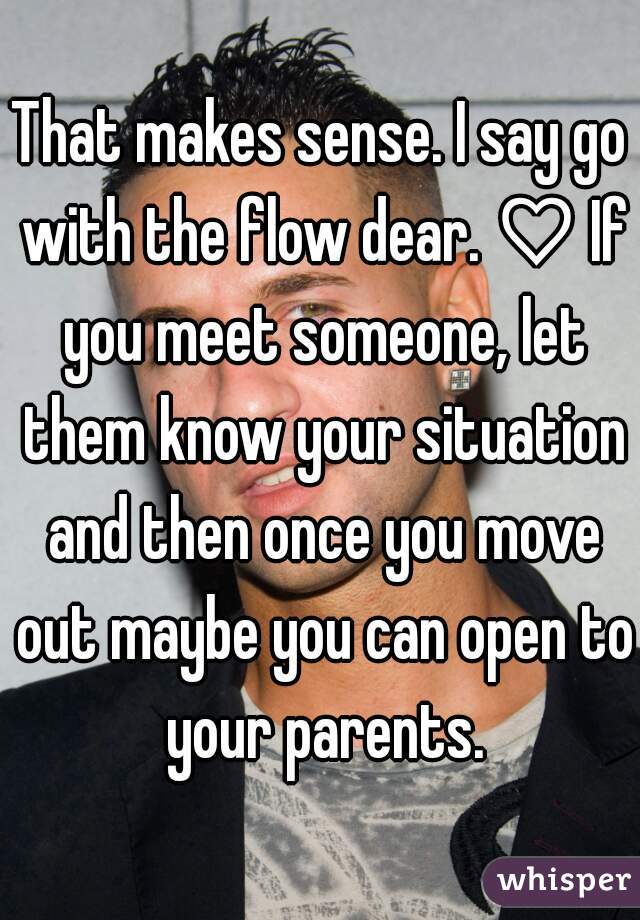 That makes sense. I say go with the flow dear. ♡ If you meet someone, let them know your situation and then once you move out maybe you can open to your parents.