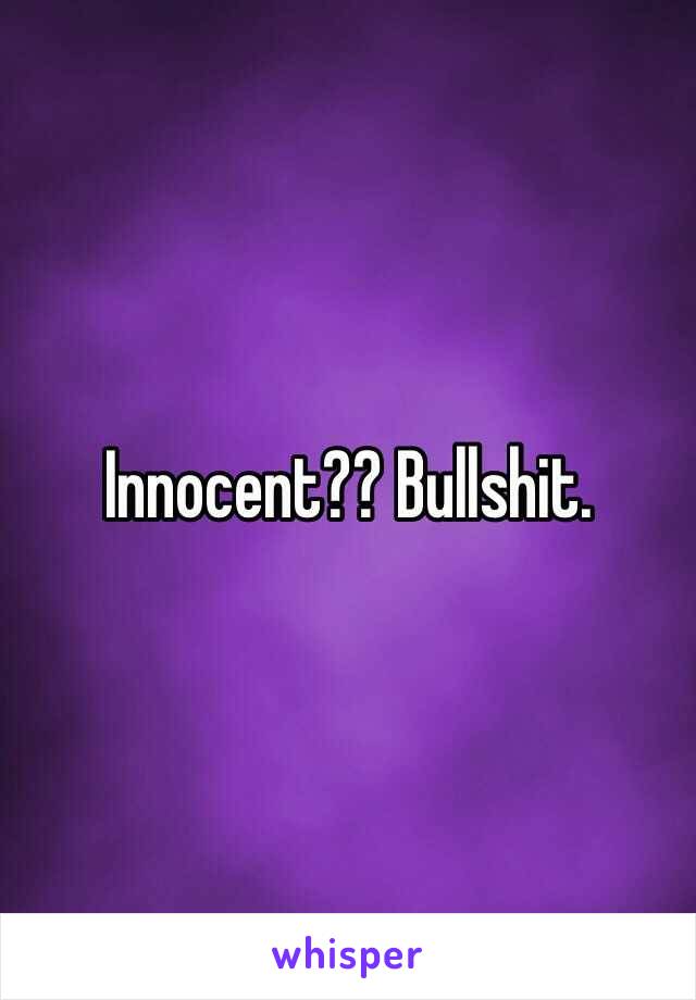 Innocent?? Bullshit.