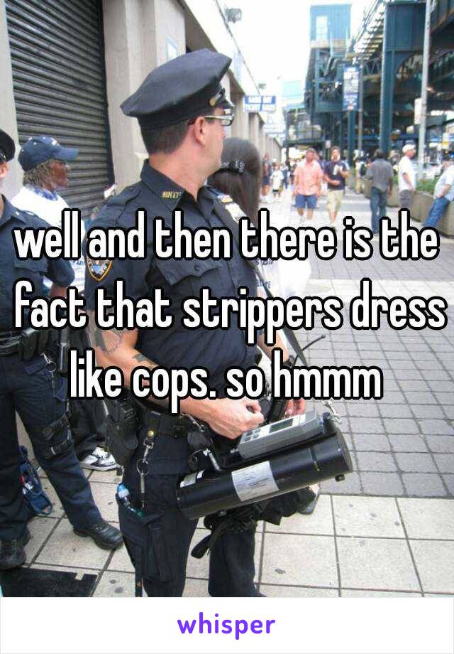 well and then there is the fact that strippers dress like cops. so hmmm 