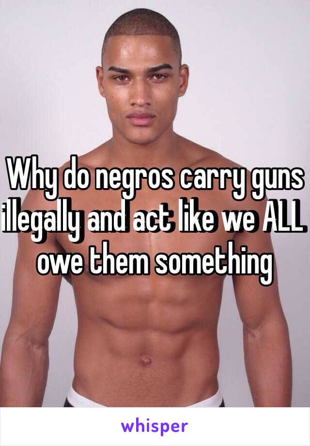 Why do negros carry guns illegally and act like we ALL owe them something