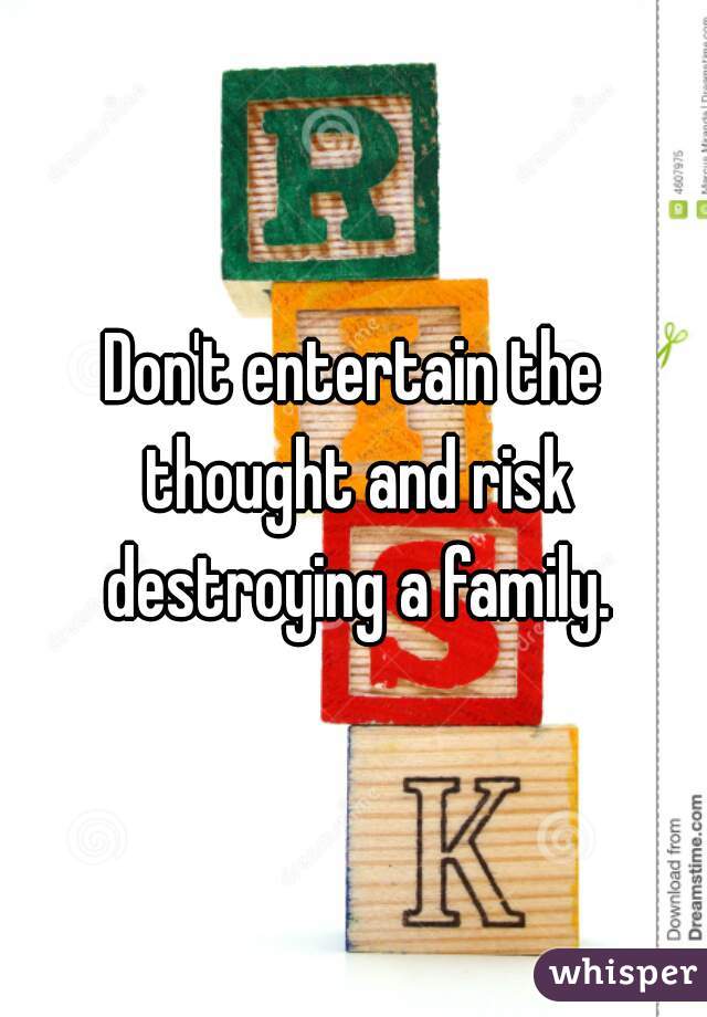 Don't entertain the thought and risk destroying a family.