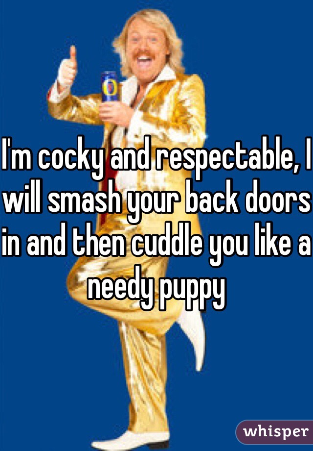I'm cocky and respectable, I will smash your back doors in and then cuddle you like a needy puppy 