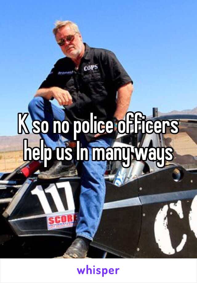 K so no police officers help us In many ways 