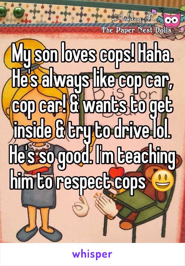 My son loves cops! Haha. He's always like cop car, cop car! & wants to get inside & try to drive lol. He's so good. I'm teaching him to respect cops 😃👌👏