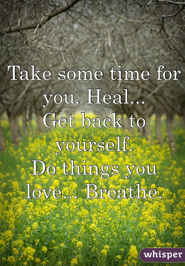 Take some time for you. Heal... 
Get back to yourself. 
Do things you love... Breathe.